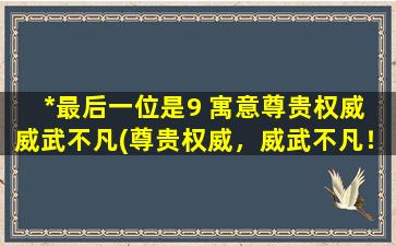 *最后一位是9 寓意尊贵权威 威武不凡(尊贵权威，威武不凡！以*最后一位是9为荣！)